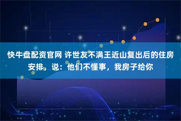 快牛盘配资官网 许世友不满王近山复出后的住房安排，说：他们不懂事，我房子给你