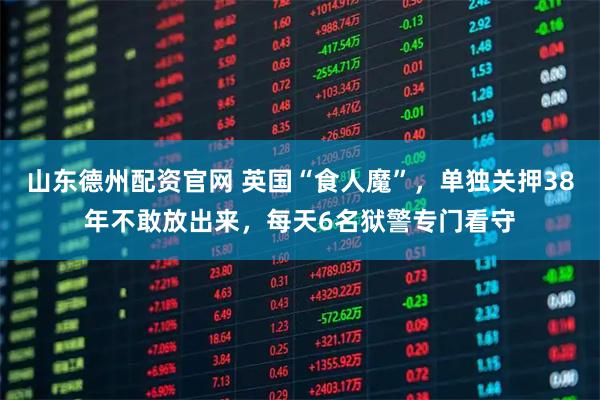 山东德州配资官网 英国“食人魔”,单独关押38年不敢放出来,每天6名狱警专门看守