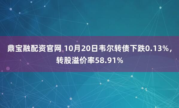 鼎宝融配资官网 10月20日韦尔转债下跌0.13%，转股溢价率58.91%