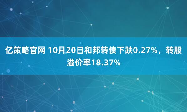 亿策略官网 10月20日和邦转债下跌0.27%，转股溢价率18.37%