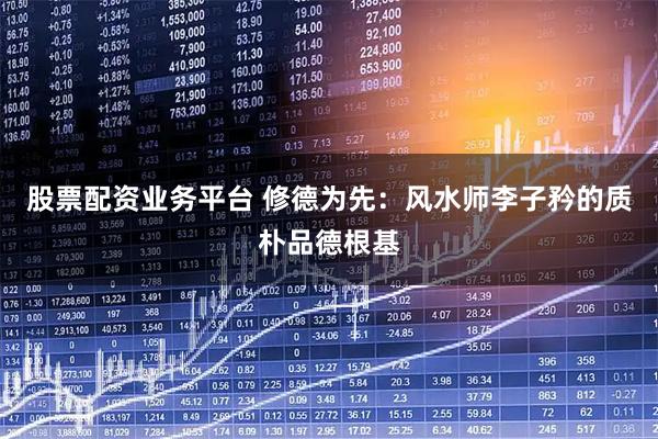 股票配资业务平台 修德为先：风水师李子矜的质朴品德根基