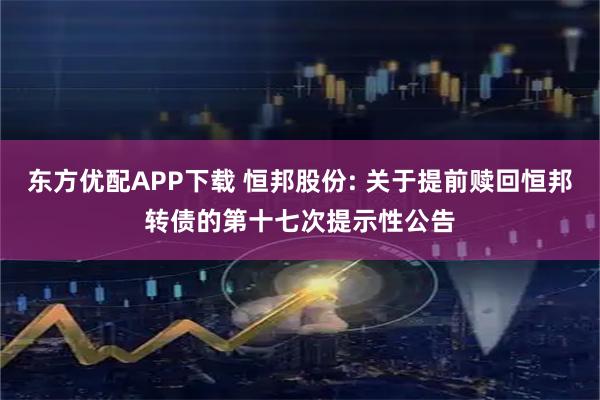 东方优配APP下载 恒邦股份: 关于提前赎回恒邦转债的第十七次提示性公告