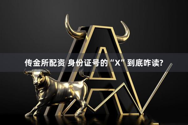 传金所配资 身份证号的“X”到底咋读?