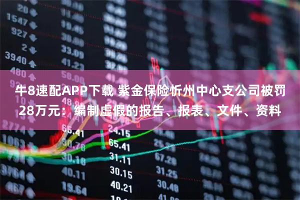 牛8速配APP下载 紫金保险忻州中心支公司被罚28万元：编制虚假的报告、报表、文件、资料