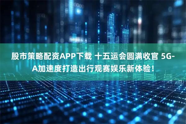 股市策略配资APP下载 十五运会圆满收官 5G-A加速度打造出行观赛娱乐新体验！