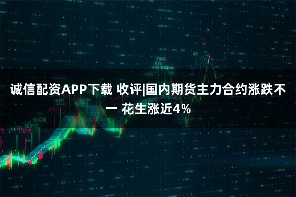 诚信配资APP下载 收评|国内期货主力合约涨跌不一 花生涨近4%