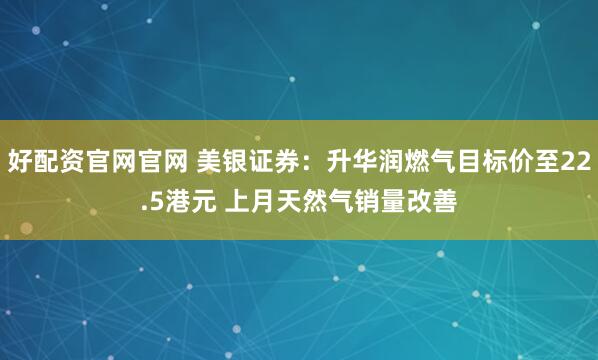 好配资官网官网 美银证券：升华润燃气目标价至22.5港元 上月天然气销量改善