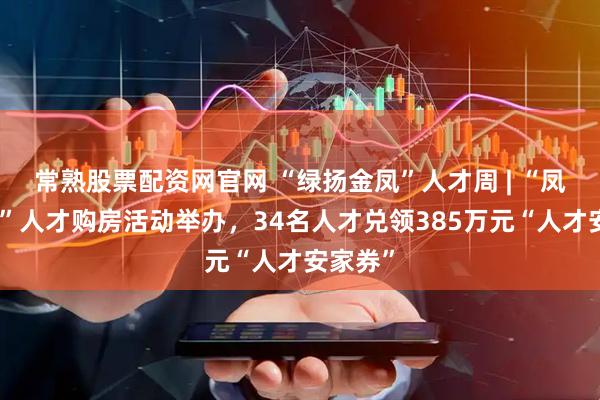 常熟股票配资网官网 “绿扬金凤”人才周 | “凤栖绿扬”人才购房活动举办，34名人才兑领385万元“人才安家券”