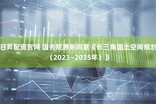 日昇配资官网 国务院原则同意《长三角国土空间规划（2023—2035年）》