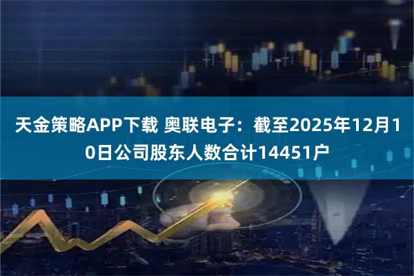 天金策略APP下载 奥联电子：截至2025年12月10日公司股东人数合计14451户
