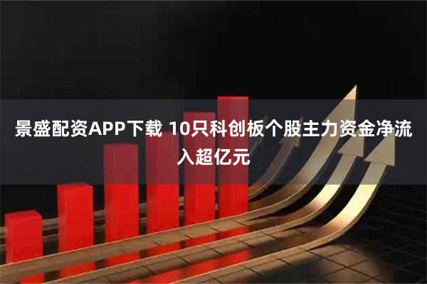 景盛配资APP下载 10只科创板个股主力资金净流入超亿元