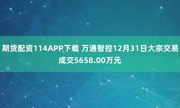 期货配资114APP下载 万通智控12月31日大宗交易成交5658.00万元