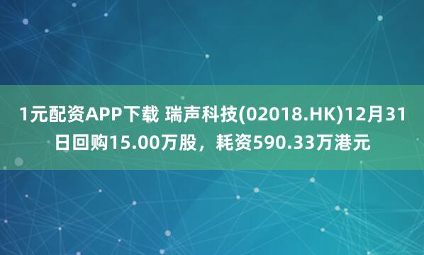 1元配资APP下载 瑞声科技(02018.HK)12月31日回购15.00万股,耗资590.33万港元