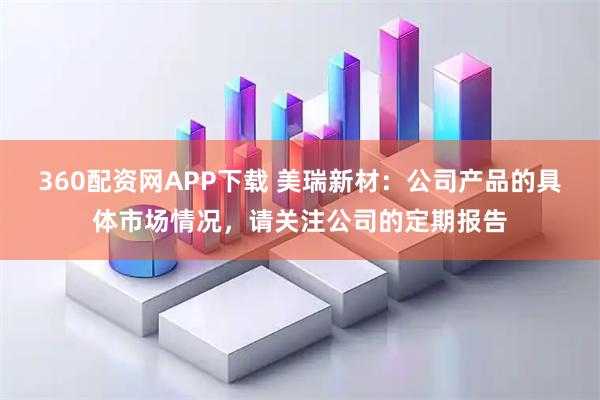 360配资网APP下载 美瑞新材：公司产品的具体市场情况，请关注公司的定期报告