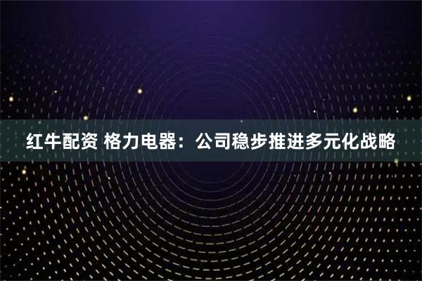 红牛配资 格力电器：公司稳步推进多元化战略
