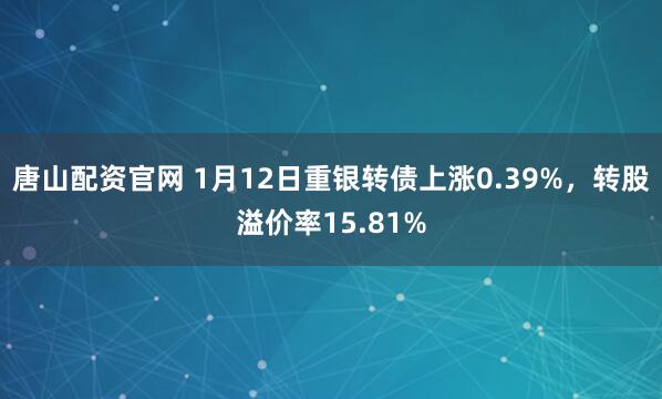 唐山配资官网 1月12日重银转债上涨0.39%，转股溢价率15.81%