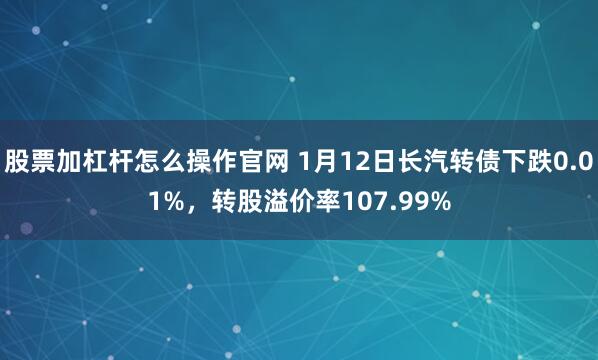 股票加杠杆怎么操作官网 1月12日长汽转债下跌0.01%，转股溢价率107.99%