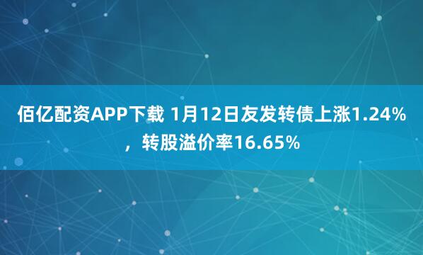 佰亿配资APP下载 1月12日友发转债上涨1.24%，转股溢价率16.65%