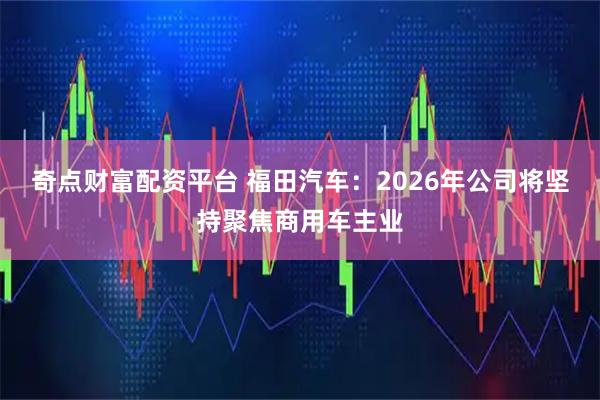 奇点财富配资平台 福田汽车：2026年公司将坚持聚焦商用车主业