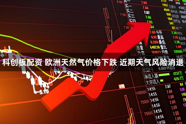 科创板配资 欧洲天然气价格下跌 近期天气风险消退