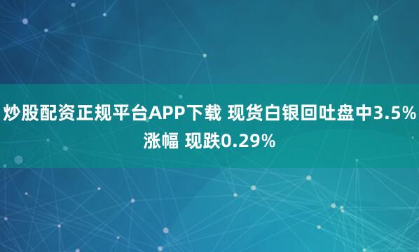 炒股配资正规平台APP下载 现货白银回吐盘中3.5%涨幅 现跌0.29%