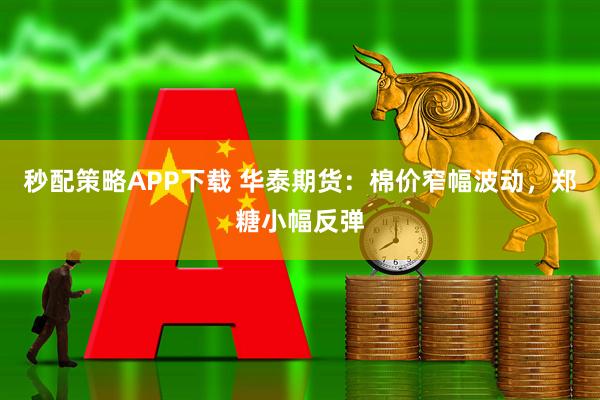 秒配策略APP下载 华泰期货：棉价窄幅波动，郑糖小幅反弹