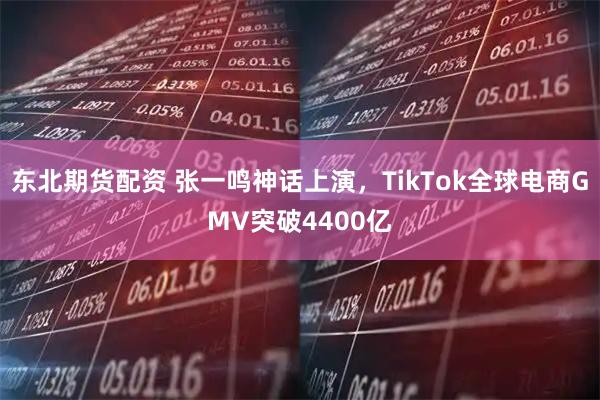 东北期货配资 张一鸣神话上演，TikTok全球电商GMV突破4400亿