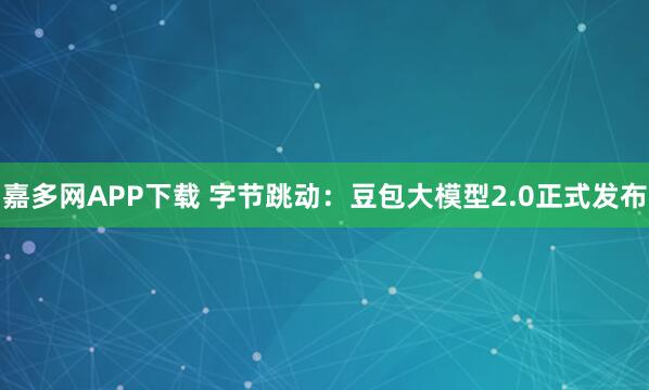 嘉多网APP下载 字节跳动：豆包大模型2.0正式发布