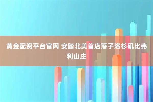 黄金配资平台官网 安踏北美首店落子洛杉矶比弗利山庄